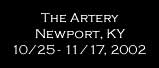           The Artery
        Newport, KY
10/25 - 11/17, 2002