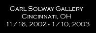    Carl Solway Gallery
           Cincinnati, OH
11/16, 2002 - 1/10, 2003