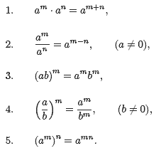 1. A^M *A^N = A^M+N 2. A^M/A^N = A^M-N. (a not equal to 0),  3. (ab)^m = a^m b^m, 4. (a/b)^m=a^m/b^m. (b not equal to 0), 5. (a^m) = a^mn.