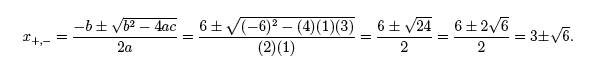 x(+,-_=[-b + or - the square root of (b^2 - 4ac)]/2a = [6 + or - the square root of {-6^2 -(4)(1)(3)]/(2)(1) = (6 + or - the square root of 24)/2 = (6 + or - 2square root of 6)/2 = 3 + or - the square root of 6.