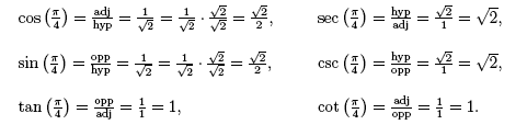 cos(pi/4) = adj/hyp = 1/square root 2; sin (pi/4) = opp/hyp = 1/square root 2; tan (pi/4) = opp/adj=1/1; sec(pi/4) = hyp/adj=square root 2/1; csc(pi/4) = hyp/opp = square root 2/1; cot (pi/4) = adj/opp = 1/1.