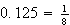 $0.125=\frac{1}{8}$